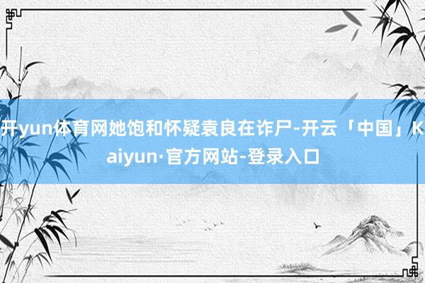 开yun体育网她饱和怀疑袁良在诈尸-开云「中国」Kaiyun·官方网站-登录入口