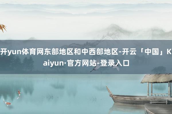 开yun体育网东部地区和中西部地区-开云「中国」Kaiyun·官方网站-登录入口