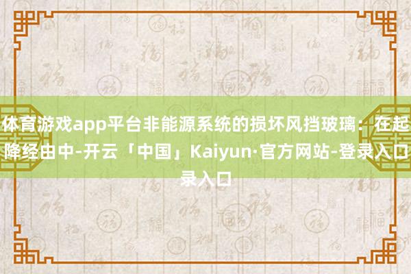 体育游戏app平台非能源系统的损坏风挡玻璃：在起降经由中-开云「中国」Kaiyun·官方网站-登录入口