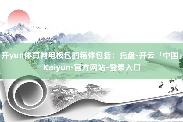 开yun体育网电板包的箱体包括:托盘-开云「中国」Kaiyun·官方网站-登录入口
