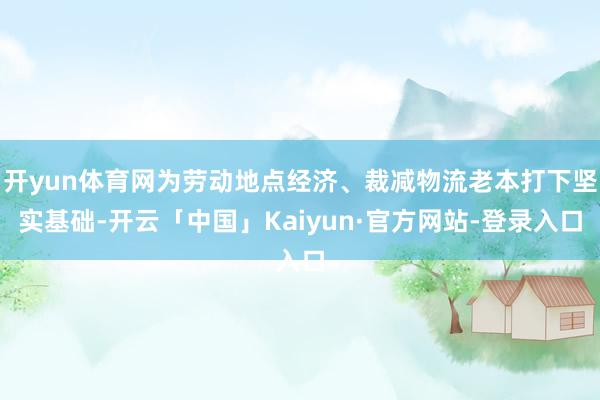 开yun体育网为劳动地点经济、裁减物流老本打下坚实基础-开云「中国」Kaiyun·官方网站-登录入口