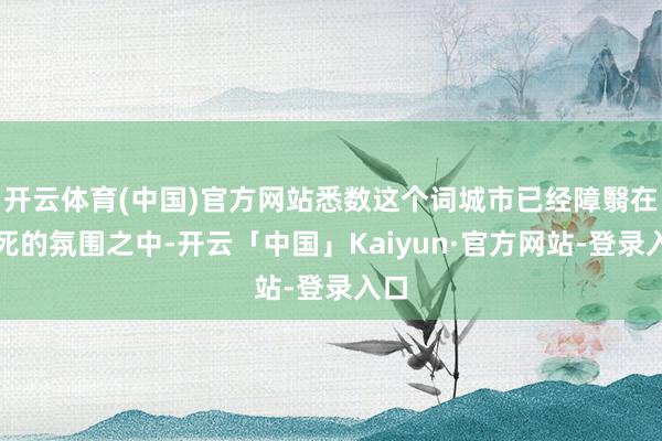 开云体育(中国)官方网站悉数这个词城市已经障翳在垂死的氛围之中-开云「中国」Kaiyun·官方网站-登录入口