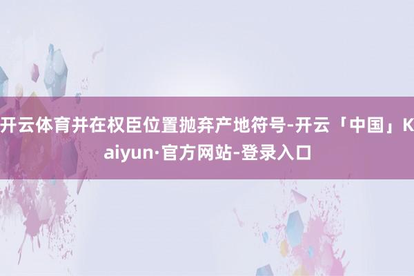 开云体育并在权臣位置抛弃产地符号-开云「中国」Kaiyun·官方网站-登录入口