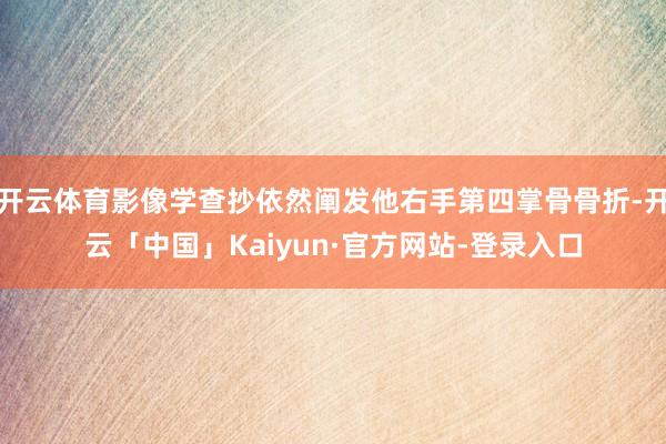 开云体育影像学查抄依然阐发他右手第四掌骨骨折-开云「中国」Kaiyun·官方网站-登录入口