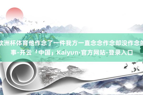 欧洲杯体育他作念了一件我方一直念念作念却没作念的事-开云「中国」Kaiyun·官方网站-登录入口