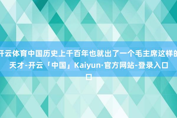 开云体育中国历史上千百年也就出了一个毛主席这样的天才-开云「中国」Kaiyun·官方网站-登录入口