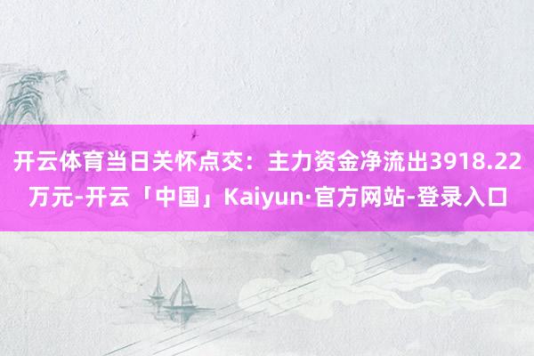 开云体育当日关怀点交:主力资金净流出3918.22万元-开云「中国」Kaiyun·官方网站-登录入口