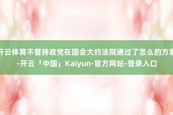 开云体育不管持政党在国会大约法院通过了怎么的方案-开云「中国」Kaiyun·官方网站-登录入口
