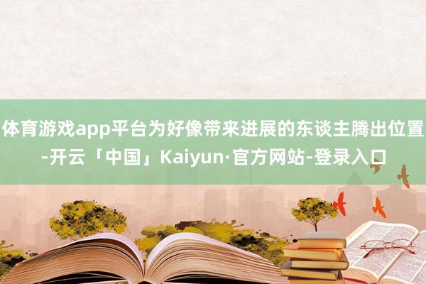 体育游戏app平台为好像带来进展的东谈主腾出位置-开云「中国」Kaiyun·官方网站-登录入口