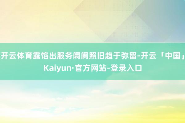 开云体育露馅出服务阛阓照旧趋于弥留-开云「中国」Kaiyun·官方网站-登录入口