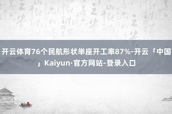 开云体育76个民航形状举座开工率87%-开云「中国」Kaiyun·官方网站-登录入口