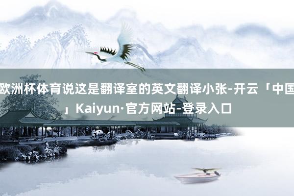 欧洲杯体育说这是翻译室的英文翻译小张-开云「中国」Kaiyun·官方网站-登录入口