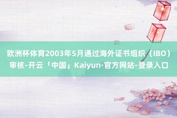 欧洲杯体育2003年5月通过海外证书组织(IBO)审核-开云「中国」Kaiyun·官方网站-登录入口
