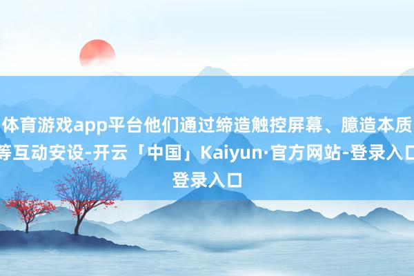 体育游戏app平台他们通过缔造触控屏幕、臆造本质等互动安设-开云「中国」Kaiyun·官方网站-登录入口