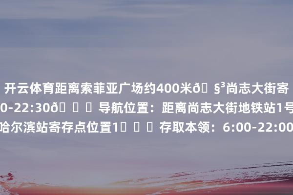 开云体育距离索菲亚广场约400米🧳尚志大街寄存点⏰存取本领:8:00-22:30📍导航位置:距离尚志大街地铁站1号扣约500米🧳哈尔滨站寄存点位置1️⃣⏰存取本领:6:00-22:00📍导航位置:距离哈尔滨北出站口不祥150米位置2️⃣⏰存取本领:6:00-22:00📍导航位置:距离哈尔滨站北进站口约270米🧳哈尔滨西站寄存点位置1️⃣⏰存取本领:24小时贸易📍导航位置:距离哈尔滨西站西出口约32