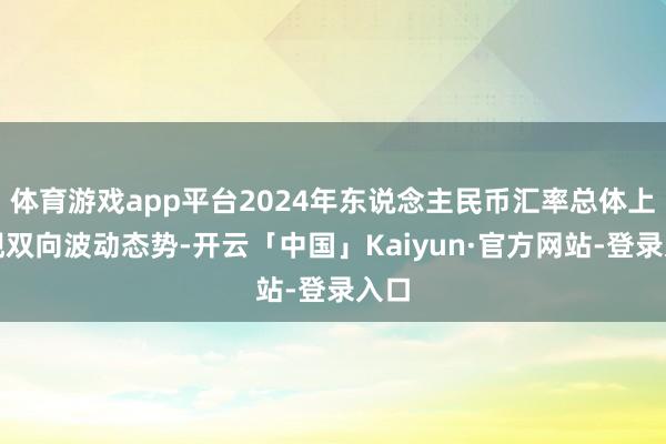体育游戏app平台2024年东说念主民币汇率总体上呈现双向波动态势-开云「中国」Kaiyun·官方网站-登录入口