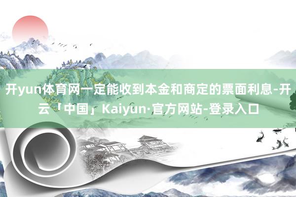 开yun体育网一定能收到本金和商定的票面利息-开云「中国」Kaiyun·官方网站-登录入口
