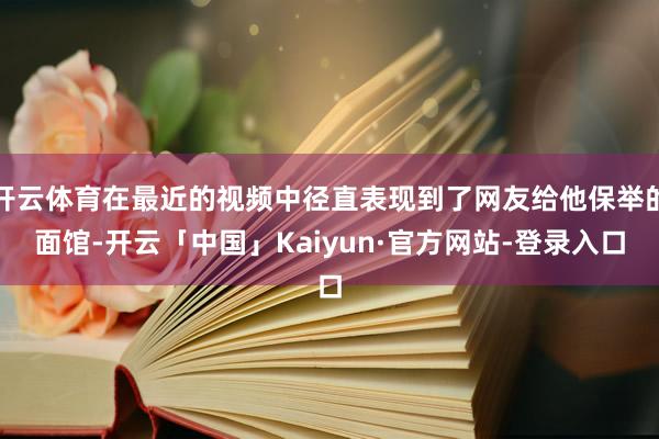 开云体育在最近的视频中径直表现到了网友给他保举的面馆-开云「中国」Kaiyun·官方网站-登录入口