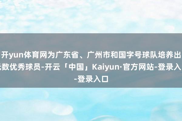 开yun体育网为广东省、广州市和国字号球队培养出无数优秀球员-开云「中国」Kaiyun·官方网站-登录入口