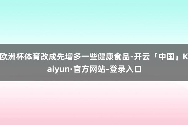 欧洲杯体育改成先增多一些健康食品-开云「中国」Kaiyun·官方网站-登录入口