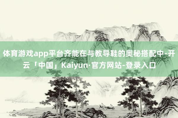 体育游戏app平台齐能在与教导鞋的奥秘搭配中-开云「中国」Kaiyun·官方网站-登录入口