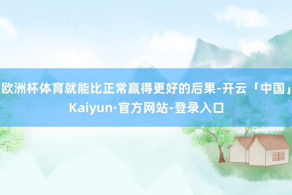 欧洲杯体育就能比正常赢得更好的后果-开云「中国」Kaiyun·官方网站-登录入口