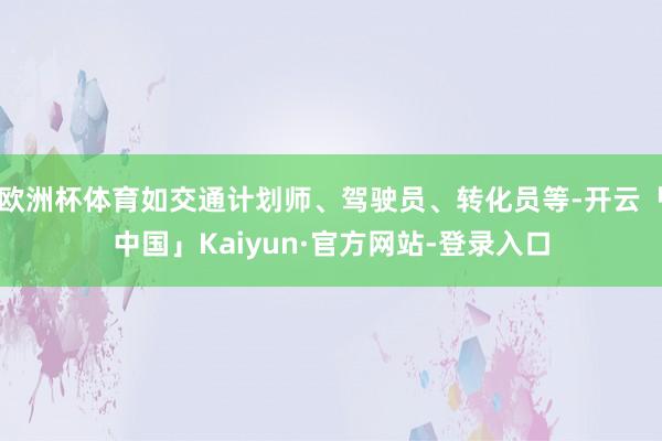 欧洲杯体育如交通计划师、驾驶员、转化员等-开云「中国」Kaiyun·官方网站-登录入口