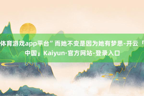 体育游戏app平台”而她不变是因为她有梦思-开云「中国」Kaiyun·官方网站-登录入口