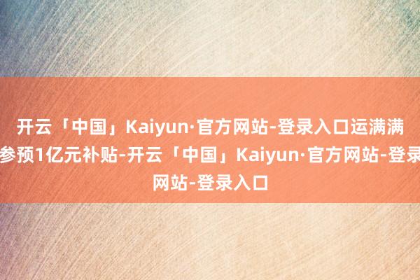 开云「中国」Kaiyun·官方网站-登录入口运满满秘书参预1亿元补贴-开云「中国」Kaiyun·官方网站-登录入口