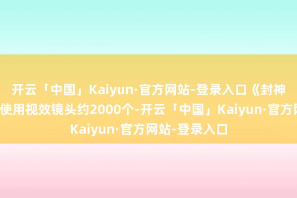 开云「中国」Kaiyun·官方网站-登录入口《封神第二部》正片使用视效镜头约2000个-开云「中国」Kaiyun·官方网站-登录入口