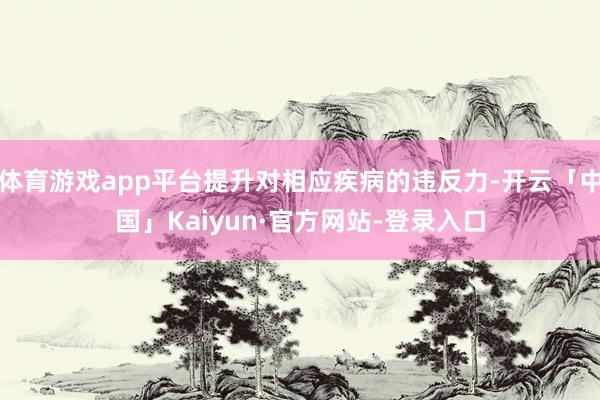 体育游戏app平台提升对相应疾病的违反力-开云「中国」Kaiyun·官方网站-登录入口