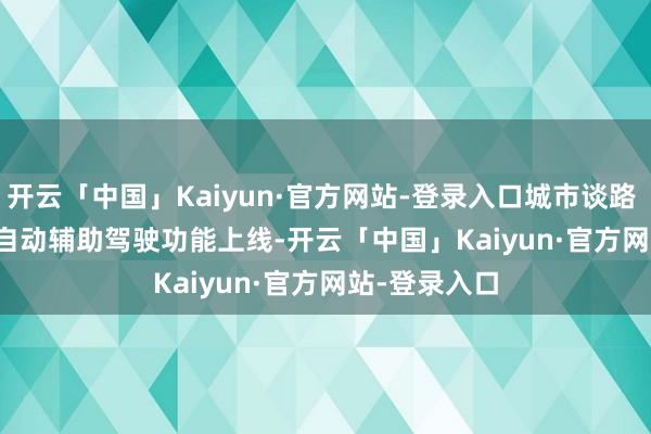 开云「中国」Kaiyun·官方网站-登录入口城市谈路 Autopilot 自动辅助驾驶功能上线-开云「中国」Kaiyun·官方网站-登录入口