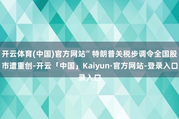 开云体育(中国)官方网站”特朗普关税步调令全国股市遭重创-开云「中国」Kaiyun·官方网站-登录入口