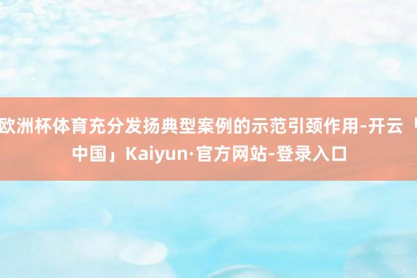 欧洲杯体育充分发扬典型案例的示范引颈作用-开云「中国」Kaiyun·官方网站-登录入口