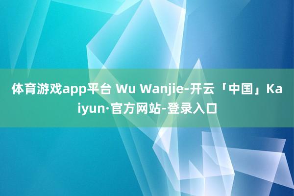 体育游戏app平台 Wu Wanjie-开云「中国」Kaiyun·官方网站-登录入口