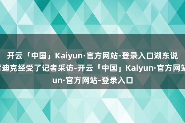开云「中国」Kaiyun·官方网站-登录入口湖东说念主主帅雷迪克经受了记者采访-开云「中国」Kaiyun·官方网站-登录入口
