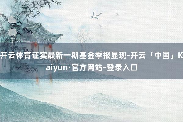 开云体育证实最新一期基金季报显现-开云「中国」Kaiyun·官方网站-登录入口