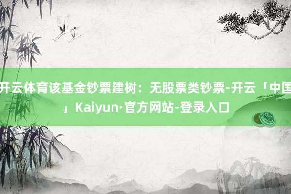 开云体育该基金钞票建树:无股票类钞票-开云「中国」Kaiyun·官方网站-登录入口