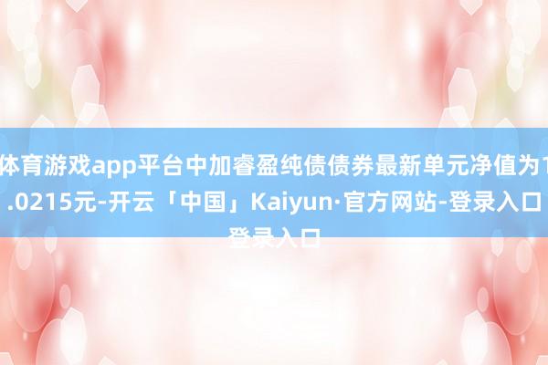 体育游戏app平台中加睿盈纯债债券最新单元净值为1.0215元-开云「中国」Kaiyun·官方网站-登录入口