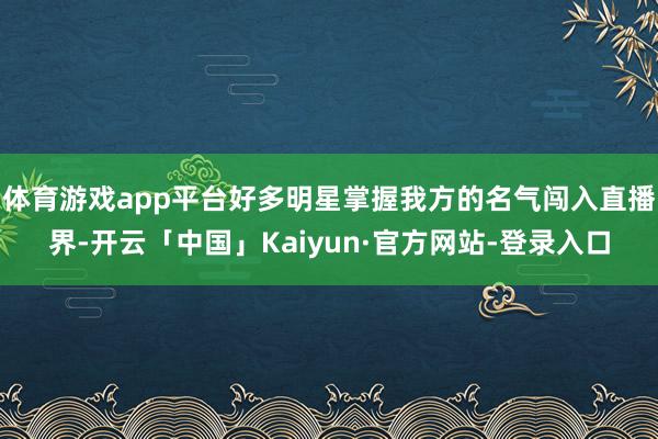 体育游戏app平台好多明星掌握我方的名气闯入直播界-开云「中国」Kaiyun·官方网站-登录入口