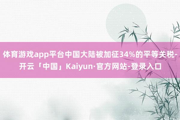体育游戏app平台中国大陆被加征34%的平等关税-开云「中国」Kaiyun·官方网站-登录入口