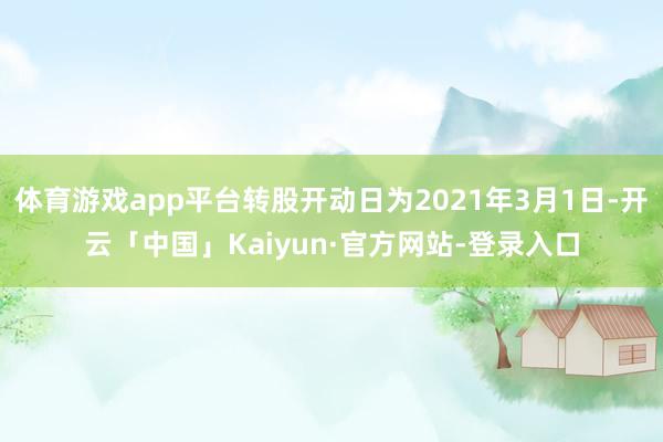 体育游戏app平台转股开动日为2021年3月1日-开云「中国」Kaiyun·官方网站-登录入口