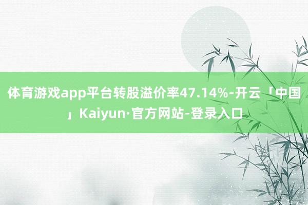 体育游戏app平台转股溢价率47.14%-开云「中国」Kaiyun·官方网站-登录入口