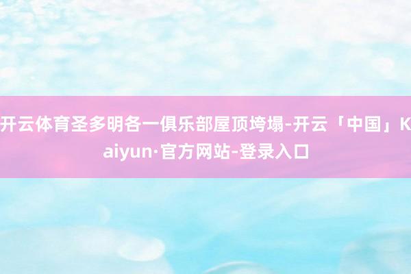开云体育圣多明各一俱乐部屋顶垮塌-开云「中国」Kaiyun·官方网站-登录入口