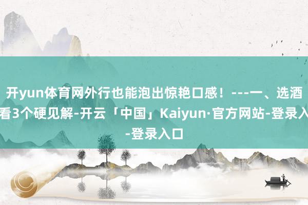 开yun体育网外行也能泡出惊艳口感!---一、选酒先看3个硬见解-开云「中国」Kaiyun·官方网站-登录入口