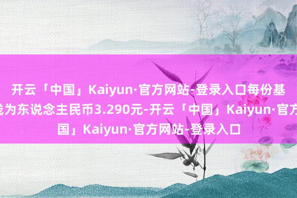 开云「中国」Kaiyun·官方网站-登录入口每份基金份额发售价钱为东说念主民币3.290元-开云「中国」Kaiyun·官方网站-登录入口