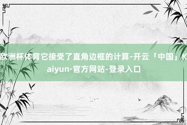 欧洲杯体育它接受了直角边框的计算-开云「中国」Kaiyun·官方网站-登录入口