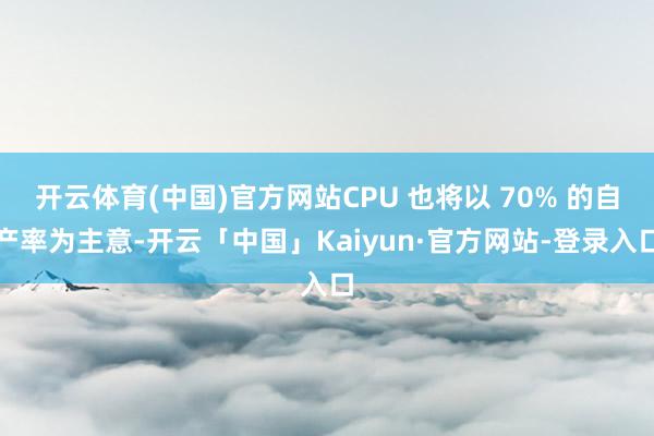 开云体育(中国)官方网站CPU 也将以 70% 的自产率为主意-开云「中国」Kaiyun·官方网站-
