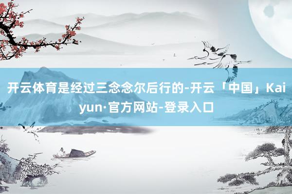 开云体育是经过三念念尔后行的-开云「中国」Kaiyun·官方网站-登录入口