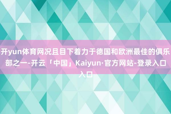 开yun体育网况且目下着力于德国和欧洲最佳的俱乐部之一-开云「中国」Kaiyun·官方网站-登录入口